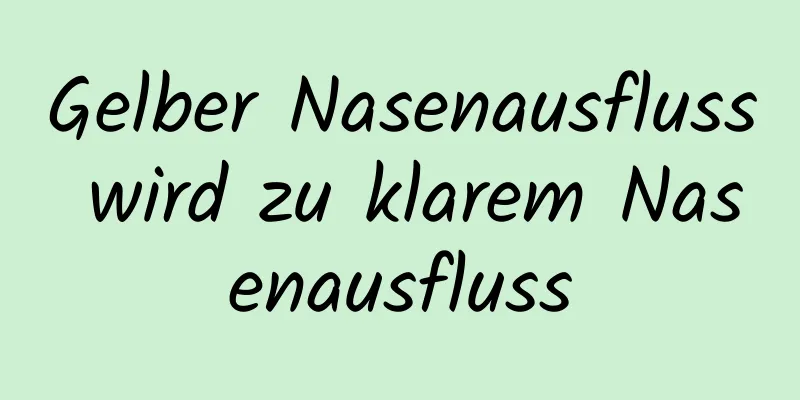 Gelber Nasenausfluss wird zu klarem Nasenausfluss