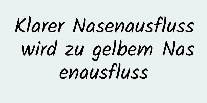 Klarer Nasenausfluss wird zu gelbem Nasenausfluss
