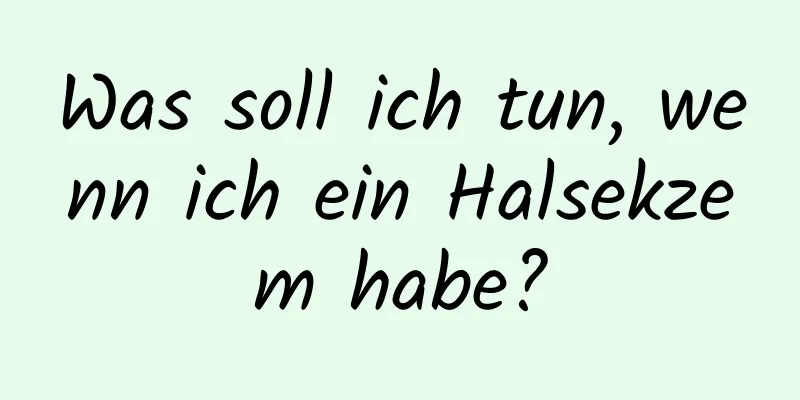 Was soll ich tun, wenn ich ein Halsekzem habe?