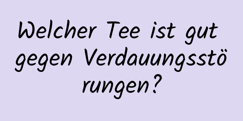 Welcher Tee ist gut gegen Verdauungsstörungen?