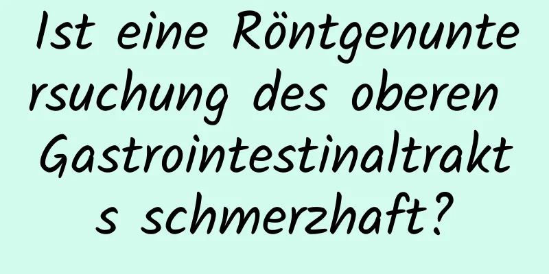 Ist eine Röntgenuntersuchung des oberen Gastrointestinaltrakts schmerzhaft?
