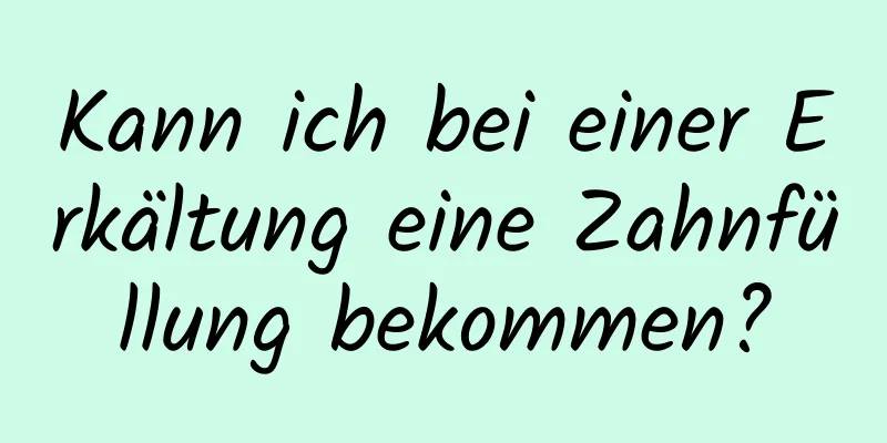 Kann ich bei einer Erkältung eine Zahnfüllung bekommen?