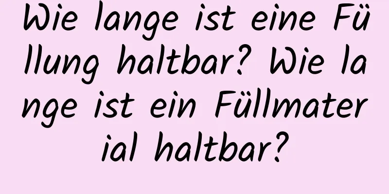 Wie lange ist eine Füllung haltbar? Wie lange ist ein Füllmaterial haltbar?