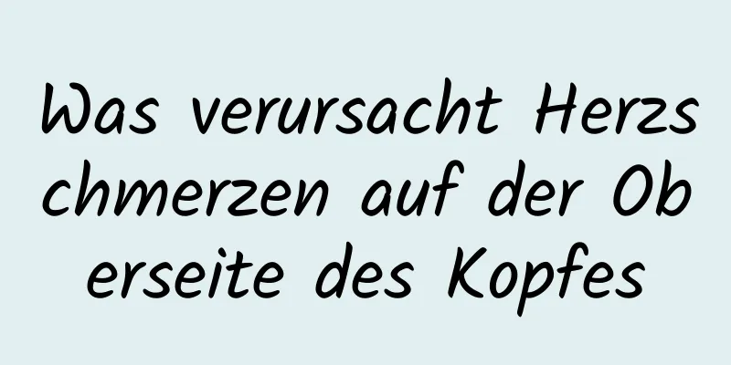 Was verursacht Herzschmerzen auf der Oberseite des Kopfes