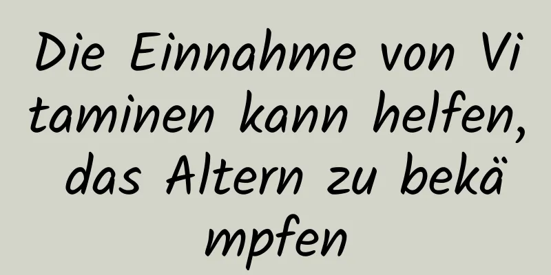 Die Einnahme von Vitaminen kann helfen, das Altern zu bekämpfen