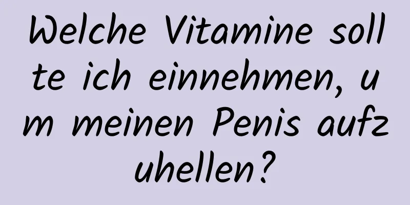 Welche Vitamine sollte ich einnehmen, um meinen Penis aufzuhellen?