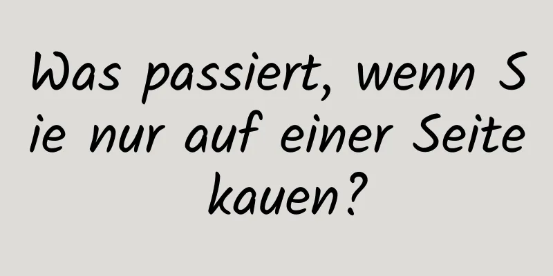 Was passiert, wenn Sie nur auf einer Seite kauen?