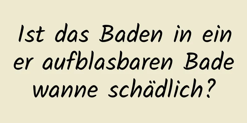 Ist das Baden in einer aufblasbaren Badewanne schädlich?