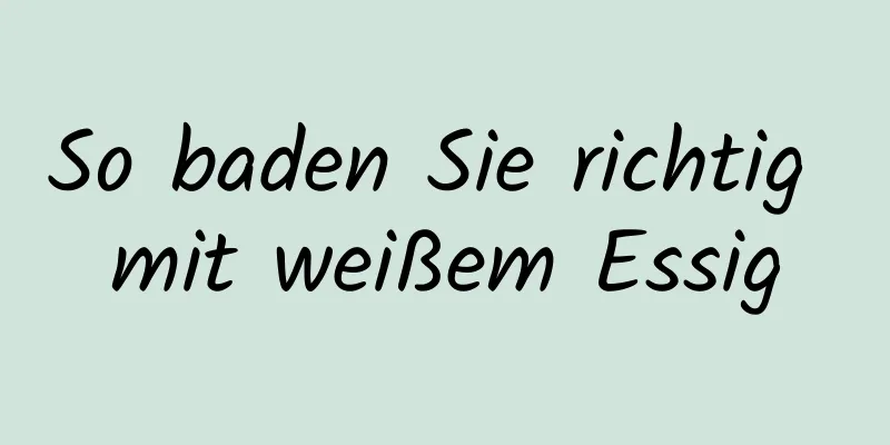 So baden Sie richtig mit weißem Essig