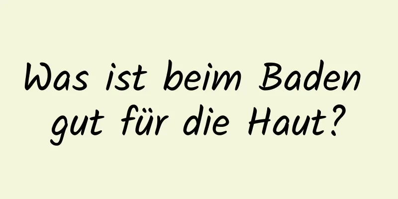 Was ist beim Baden gut für die Haut?
