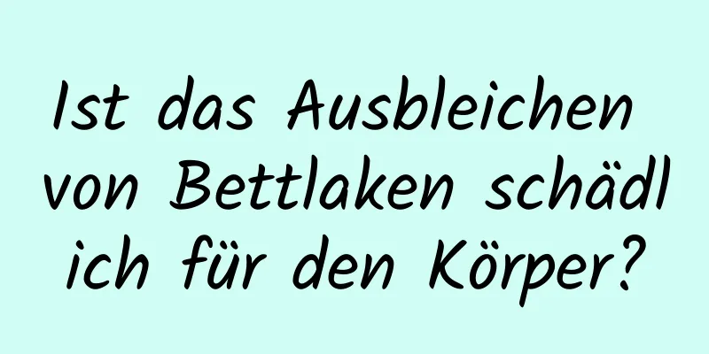 Ist das Ausbleichen von Bettlaken schädlich für den Körper?