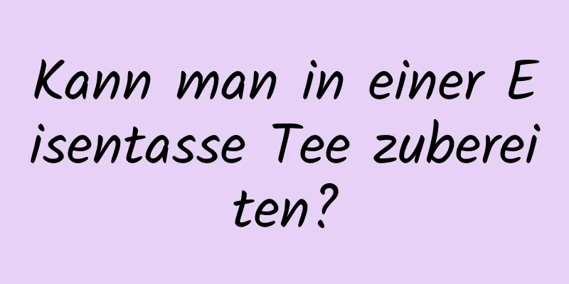 Kann man in einer Eisentasse Tee zubereiten?