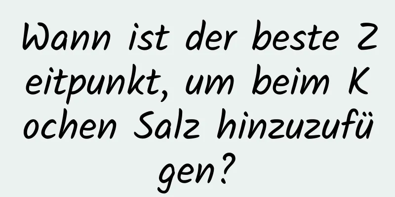 Wann ist der beste Zeitpunkt, um beim Kochen Salz hinzuzufügen?