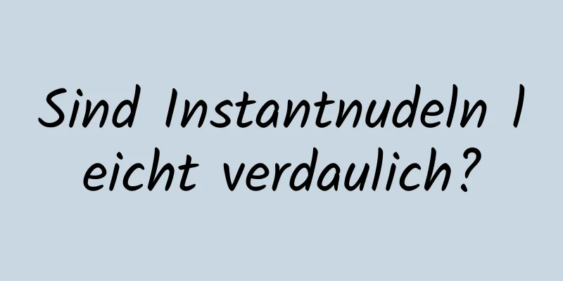 Sind Instantnudeln leicht verdaulich?