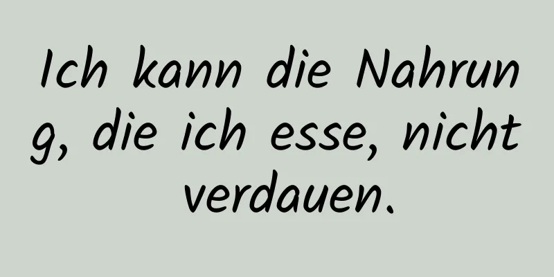 Ich kann die Nahrung, die ich esse, nicht verdauen.