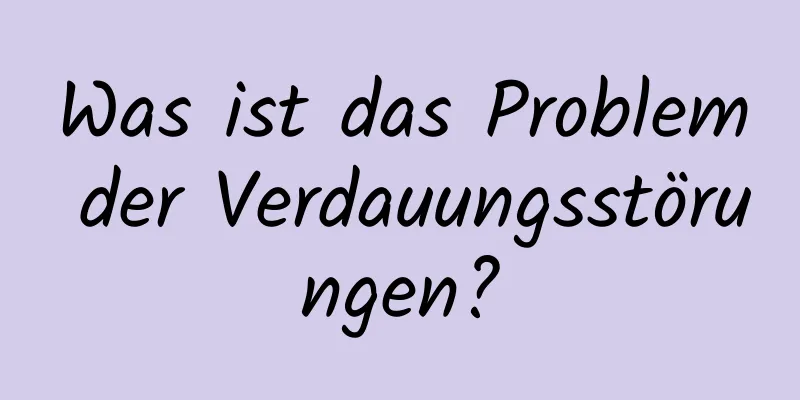 Was ist das Problem der Verdauungsstörungen?