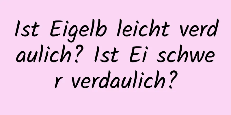 Ist Eigelb leicht verdaulich? Ist Ei schwer verdaulich?
