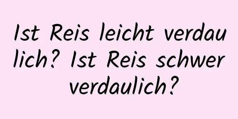Ist Reis leicht verdaulich? Ist Reis schwer verdaulich?