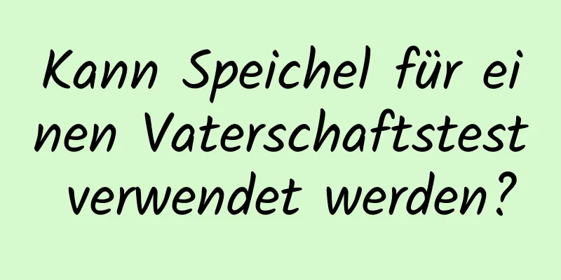 Kann Speichel für einen Vaterschaftstest verwendet werden?