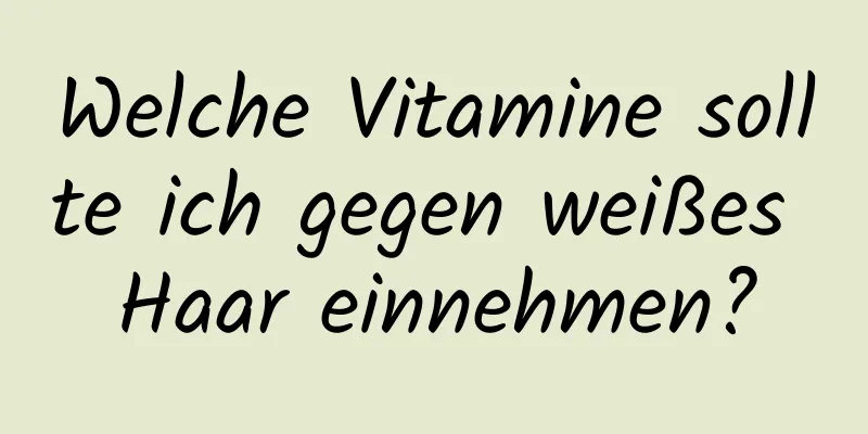 Welche Vitamine sollte ich gegen weißes Haar einnehmen?