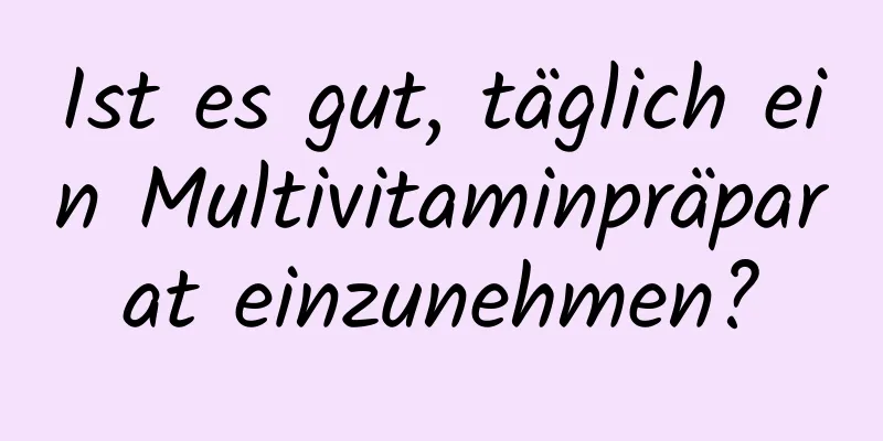 Ist es gut, täglich ein Multivitaminpräparat einzunehmen?