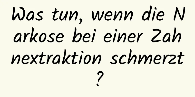 Was tun, wenn die Narkose bei einer Zahnextraktion schmerzt?