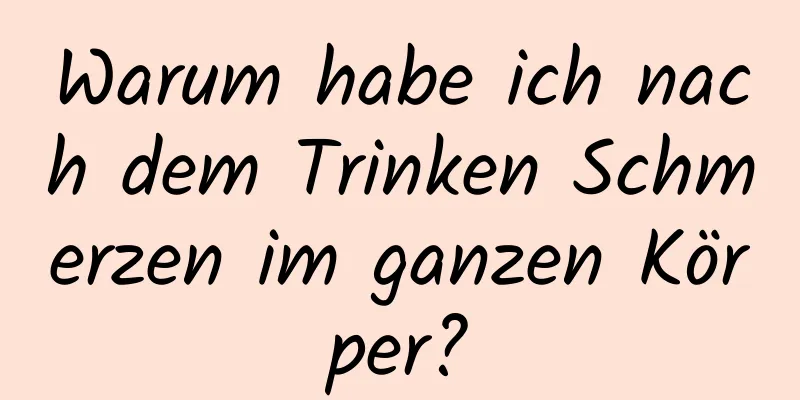 Warum habe ich nach dem Trinken Schmerzen im ganzen Körper?