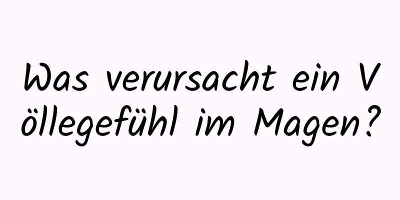 Was verursacht ein Völlegefühl im Magen?