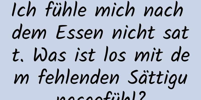 Ich fühle mich nach dem Essen nicht satt. Was ist los mit dem fehlenden Sättigungsgefühl?