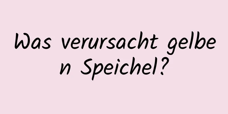 Was verursacht gelben Speichel?