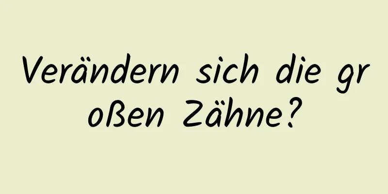 Verändern sich die großen Zähne?