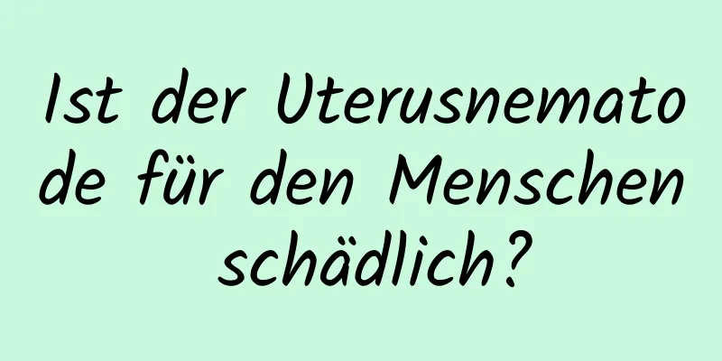 Ist der Uterusnematode für den Menschen schädlich?