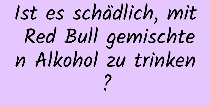 Ist es schädlich, mit Red Bull gemischten Alkohol zu trinken?