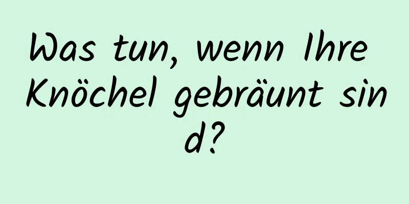 Was tun, wenn Ihre Knöchel gebräunt sind?