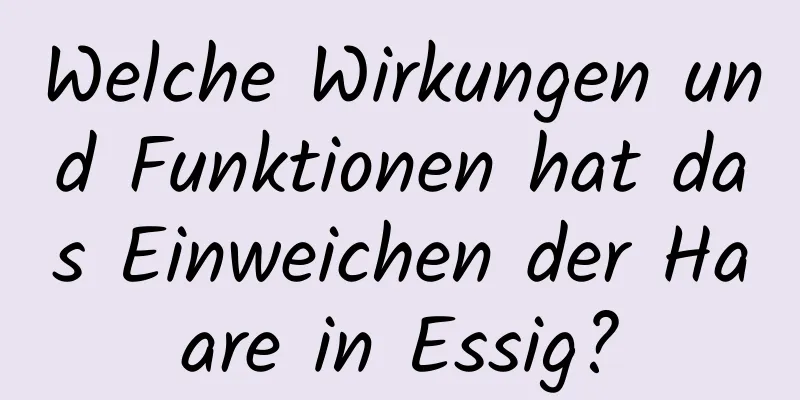 Welche Wirkungen und Funktionen hat das Einweichen der Haare in Essig?