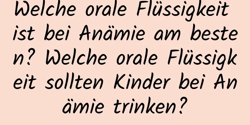 Welche orale Flüssigkeit ist bei Anämie am besten? Welche orale Flüssigkeit sollten Kinder bei Anämie trinken?