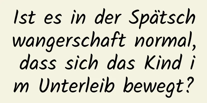 Ist es in der Spätschwangerschaft normal, dass sich das Kind im Unterleib bewegt?