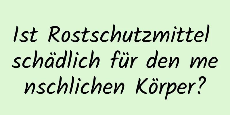 Ist Rostschutzmittel schädlich für den menschlichen Körper?