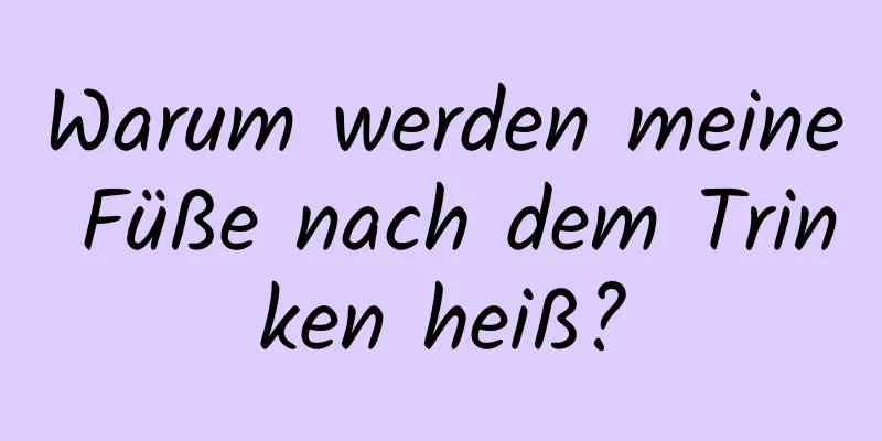 Warum werden meine Füße nach dem Trinken heiß?