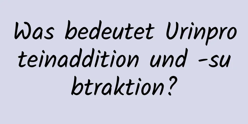 Was bedeutet Urinproteinaddition und -subtraktion?