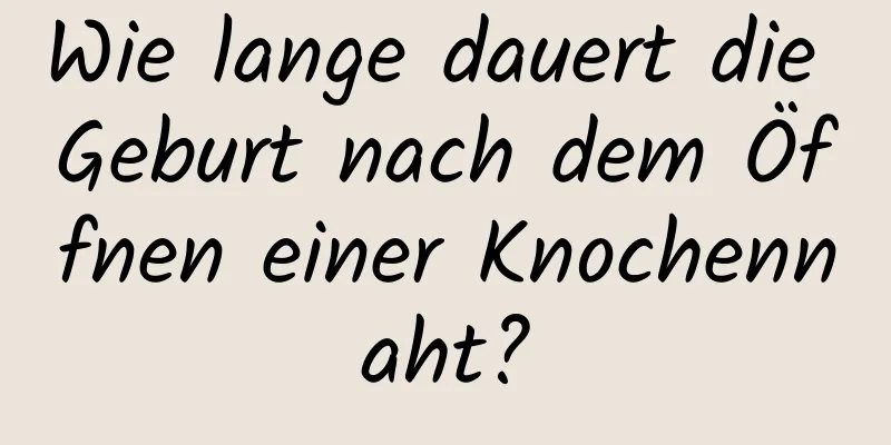 Wie lange dauert die Geburt nach dem Öffnen einer Knochennaht?