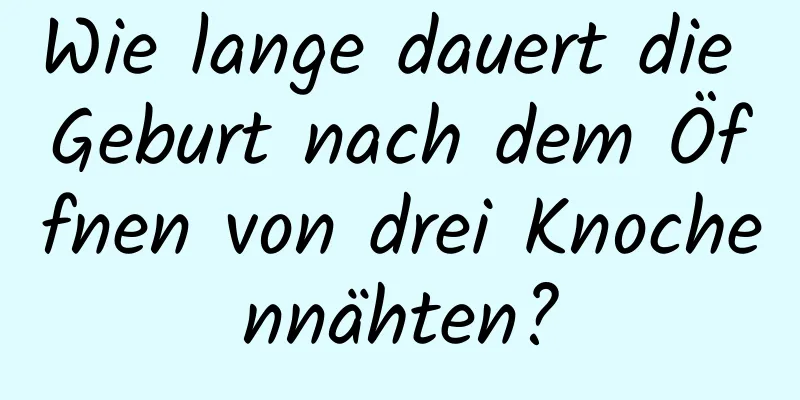 Wie lange dauert die Geburt nach dem Öffnen von drei Knochennähten?