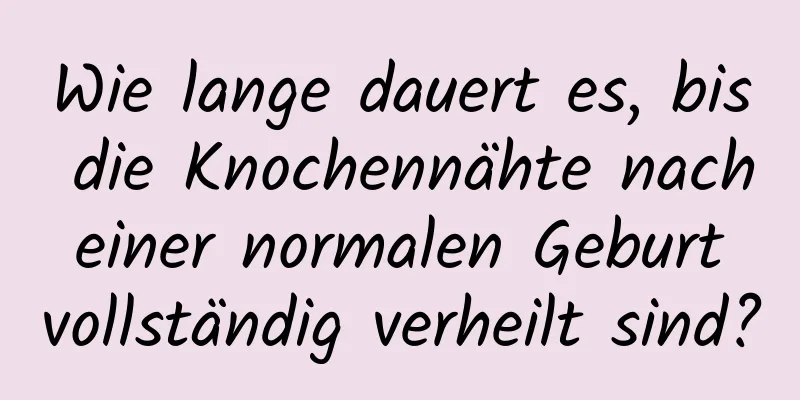 Wie lange dauert es, bis die Knochennähte nach einer normalen Geburt vollständig verheilt sind?