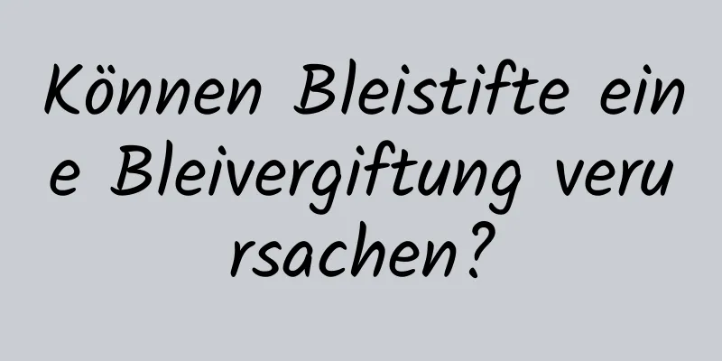 Können Bleistifte eine Bleivergiftung verursachen?