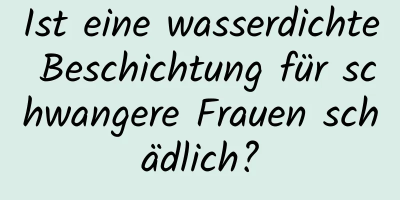 Ist eine wasserdichte Beschichtung für schwangere Frauen schädlich?