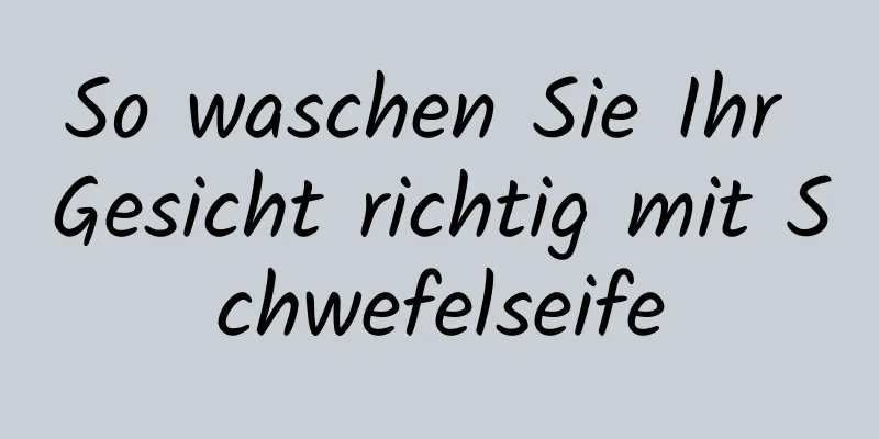 So waschen Sie Ihr Gesicht richtig mit Schwefelseife