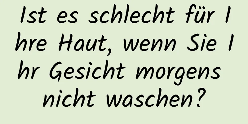 Ist es schlecht für Ihre Haut, wenn Sie Ihr Gesicht morgens nicht waschen?