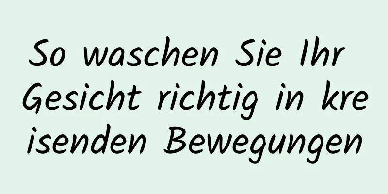 So waschen Sie Ihr Gesicht richtig in kreisenden Bewegungen