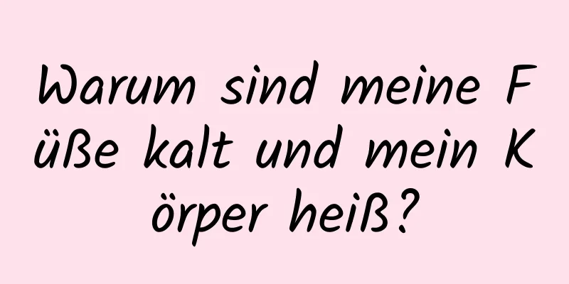 Warum sind meine Füße kalt und mein Körper heiß?