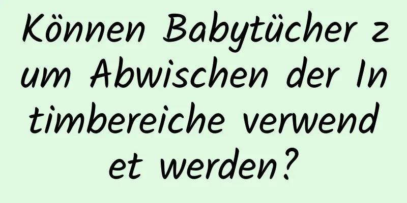 Können Babytücher zum Abwischen der Intimbereiche verwendet werden?